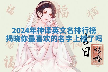 2024年神译英文名排行榜揭晓你最喜欢的名字上榜了吗