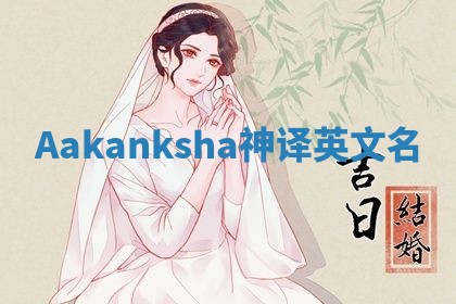 Aakanksha神译英文名 Aakanksha神译英文名
