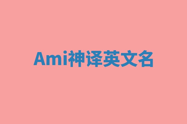 Ami神译英文名 Ami神译英文名