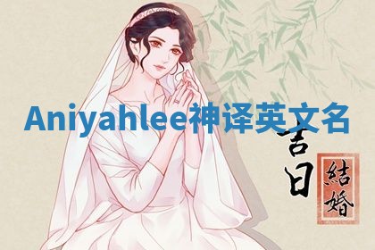 Aniyahlee神译英文名 Aniyahlee神译英文名