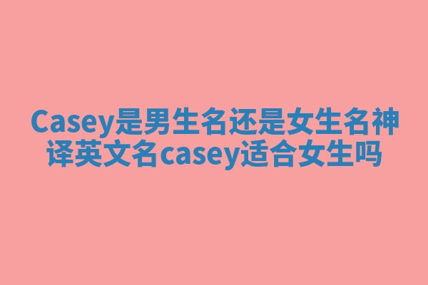 Casey是男生名还是女生名 神译英文名casey适合女生吗 Casey是男生名还是女生名 神译英文名casey适合女生吗
