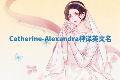 Catherine-Alexandra神译英文名 Catherine-Alexandra神译英文名