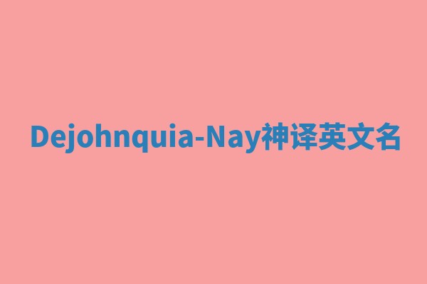 Dejohnquia-Nay神译英文名 Dejohnquia-Nay神译英文名