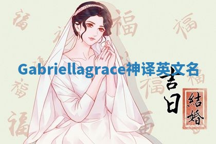 Gabriellagrace神译英文名 Gabriellagrace神译英文名