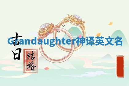 Grandaughter神译英文名 Grandaughter神译英文名