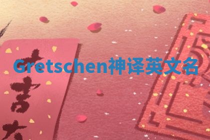 Gretschen神译英文名 Gretschen神译英文名