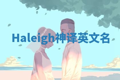 Haleigh神译英文名 Haleigh神译英文名