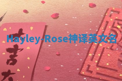 Hayley-Rose神译英文名 Hayley-Rose神译英文名
