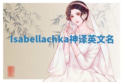 Isabellachka神译英文名 Isabellachka神译英文名