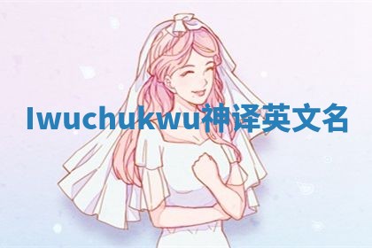 Iwuchukwu神译英文名 Iwuchukwu神译英文名