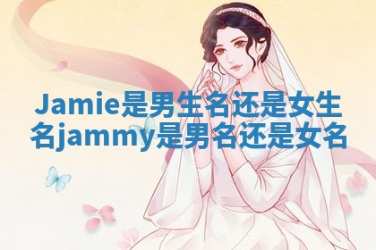 Jamie是男生名还是女生名_jammy是男名还是女名 Jamie是男生名还是女生名_jammy是男名还是女名