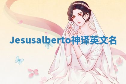 Jesusalberto神译英文名 Jesusalberto神译英文名