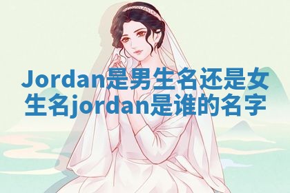 Jordan是男生名还是女生名_jordan是谁的名字 Jordan是男生名还是女生名_jordan是谁的名字