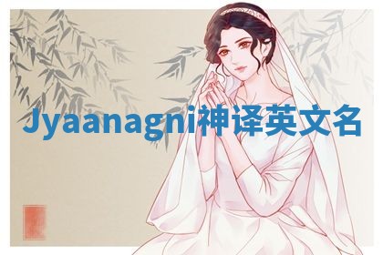 Jyaanagni神译英文名 Jyaanagni神译英文名