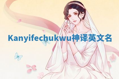 Kanyifechukwu神译英文名