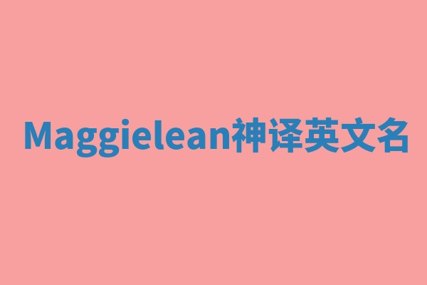 Maggielean神译英文名 Maggielean神译英文名
