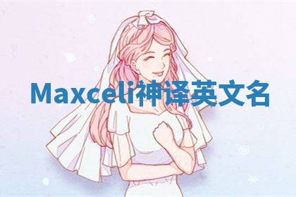 Maxceli神译英文名 Maxceli神译英文名
