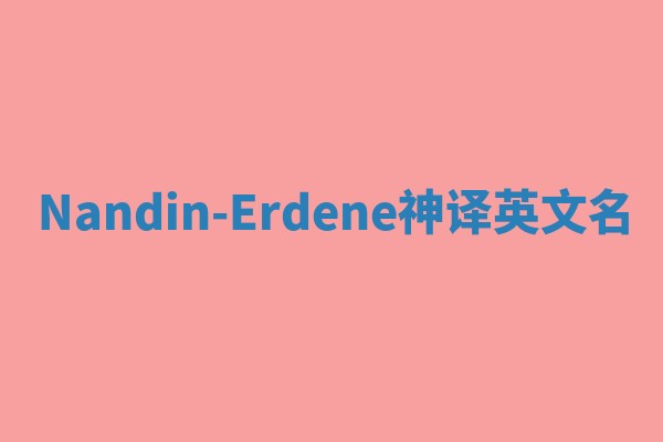 Nandin-Erdene神译英文名 Nandin-Erdene神译英文名