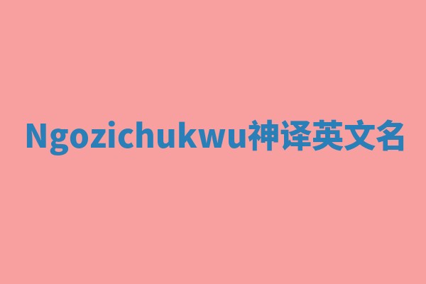 Ngozichukwu神译英文名 Ngozichukwu神译英文名