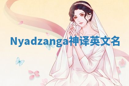 Nyadzanga神译英文名 Nyadzanga神译英文名