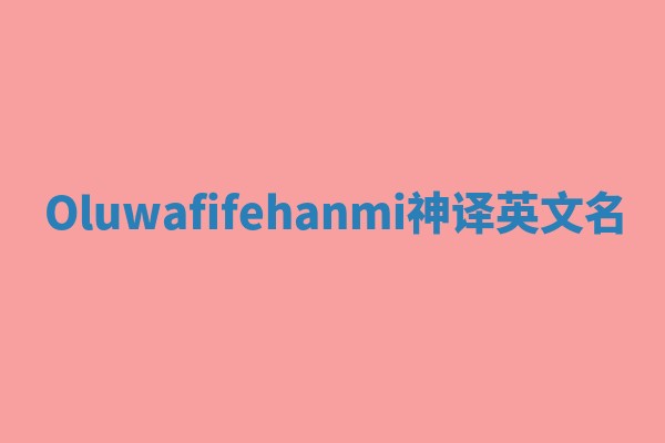Oluwafifehanmi神译英文名 Oluwafifehanmi神译英文名