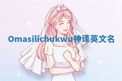 Omasilichukwu神译英文名 Omasilichukwu神译英文名