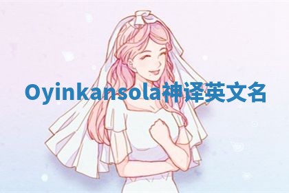 Oyinkansola神译英文名 Oyinkansola神译英文名