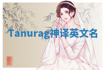 Tanurag神译英文名 Tanurag神译英文名
