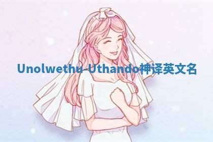 Unolwethu-Uthando神译英文名 Unolwethu-Uthando神译英文名