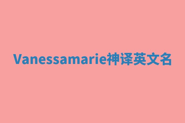 Vanessamarie神译英文名 Vanessamarie神译英文名