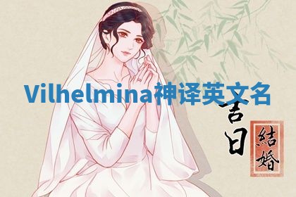 Vilhelmina神译英文名 Vilhelmina神译英文名