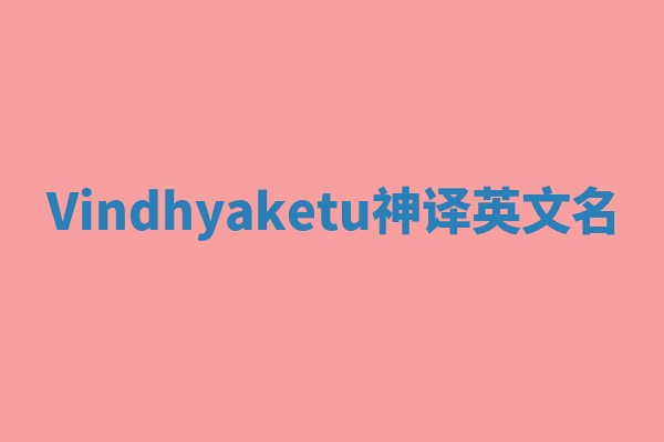 Vindhyaketu神译英文名 Vindhyaketu神译英文名