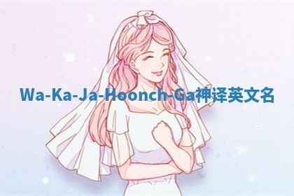 Wa-Ka-Ja-Hoonch-Ga神译英文名 Wa-Ka-Ja-Hoonch-Ga神译英文名