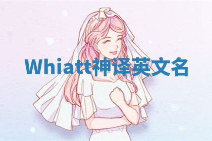 Whiatt神译英文名 Whiatt神译英文名