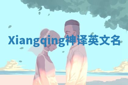 Xiangqing神译英文名 Xiangqing神译英文名