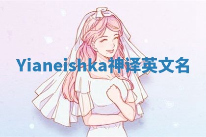 Yianeishka神译英文名 Yianeishka神译英文名