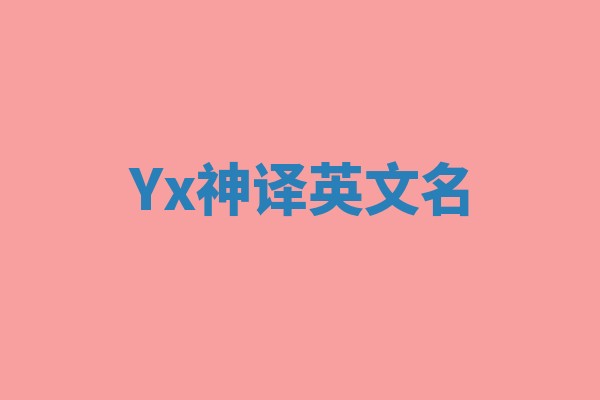 Yx神译英文名 Yx神译英文名