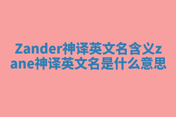 Zander神译英文名含义_zane神译英文名是什么意思