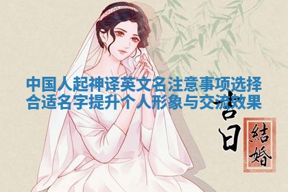 中国人起神译英文名注意事项 选择合适名字提升个人形象与交流效果