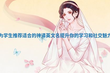 为学生推荐适合的神译英文名提升你的学习和社交魅力 为学生推荐适合的神译英文名提升你的学习和社交魅力