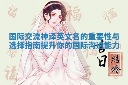 国际交流神译英文名的重要性与选择指南提升你的国际沟通能力 国际交流神译英文名的重要性与选择指南提升你的国际沟通能力