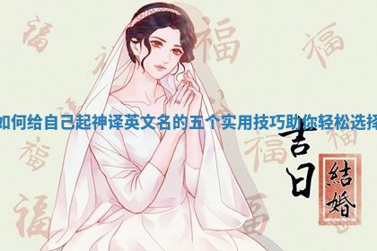 如何给自己起神译英文名的五个实用技巧助你轻松选择 如何给自己起神译英文名的五个实用技巧助你轻松选择