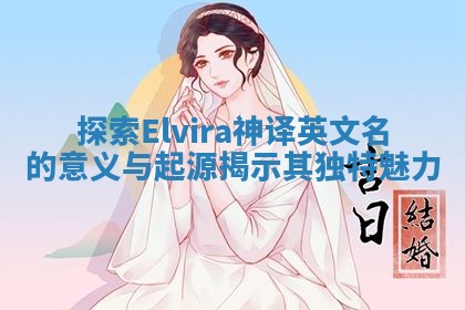 探索Elvira神译英文名的意义与起源揭示其独特魅力