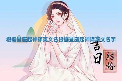 根据星座起神译英文名 根据星座起神译英文名字 根据星座起神译英文名 根据星座起神译英文名字