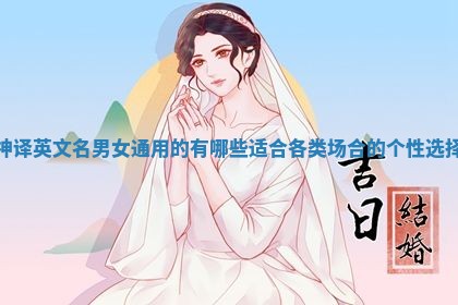 神译英文名男女通用的有哪些 适合各类场合的个性选择 神译英文名男女通用的有哪些 适合各类场合的个性选择