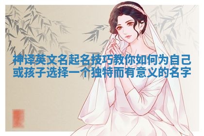神译英文名起名技巧教你如何为自己或孩子选择一个独特而有意义的名字