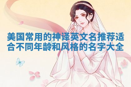 美国常用的神译英文名推荐 适合不同年龄和风格的名字大全 美国常用的神译英文名推荐 适合不同年龄和风格的名字大全