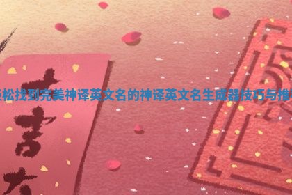 轻松找到完美神译英文名的神译英文名生成器技巧与推荐 轻松找到完美神译英文名的神译英文名生成器技巧与推荐
